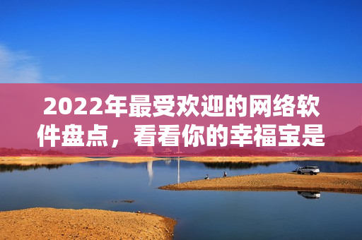 2022年最受欢迎的网络软件盘点，看看你的幸福宝是否上榜