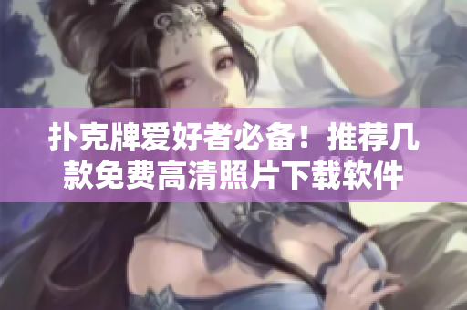 扑克牌爱好者必备！推荐几款免费高清照片下载软件