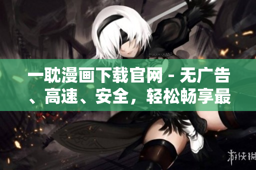 一耽漫画下载官网 - 无广告、高速、安全，轻松畅享最新软件