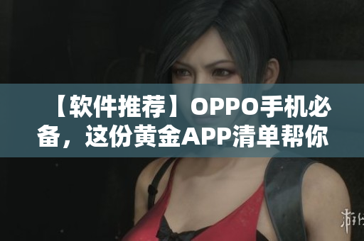 【软件推荐】OPPO手机必备，这份黄金APP清单帮你轻松装机！
