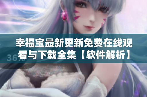 幸福宝最新更新免费在线观看与下载全集【软件解析】
