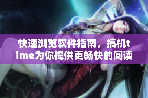 快速浏览软件指南，搞机time为你提供更畅快的阅读体验
