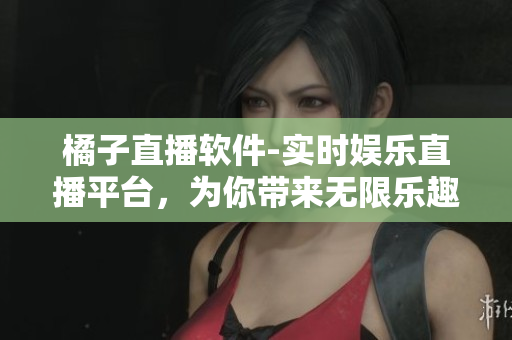 橘子直播软件-实时娱乐直播平台，为你带来无限乐趣