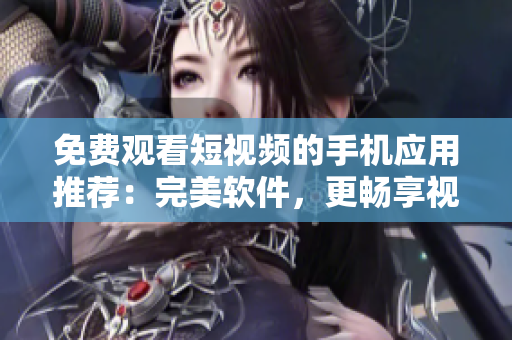 免费观看短视频的手机应用推荐：完美软件，更畅享视觉盛宴！