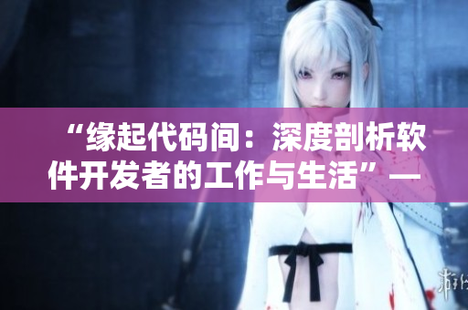 “缘起代码间：深度剖析软件开发者的工作与生活”——软件行业相关阅读推荐