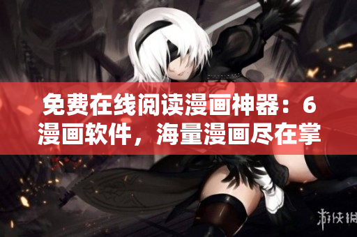 免费在线阅读漫画神器：6漫画软件，海量漫画尽在掌握！