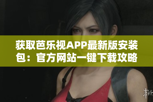 获取芭乐视APP最新版安装包：官方网站一键下载攻略