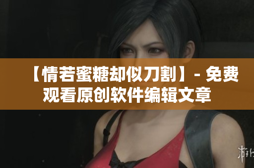 【情若蜜糖却似刀割】- 免费观看原创软件编辑文章