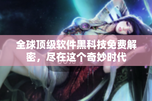 全球顶级软件黑科技免费解密，尽在这个奇妙时代