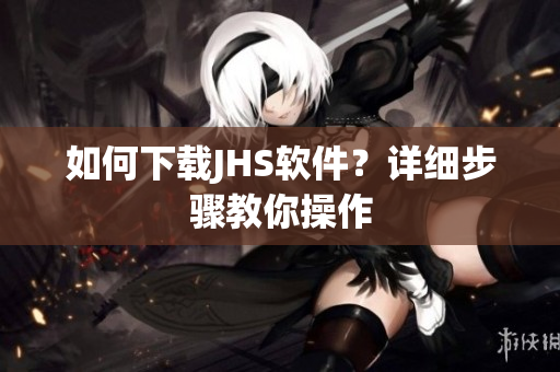如何下载JHS软件？详细步骤教你操作