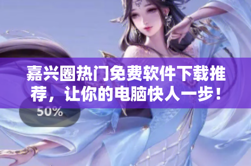嘉兴圈热门免费软件下载推荐，让你的电脑快人一步！