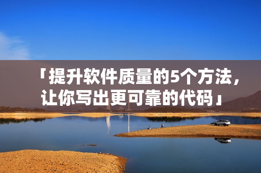 「提升软件质量的5个方法，让你写出更可靠的代码」