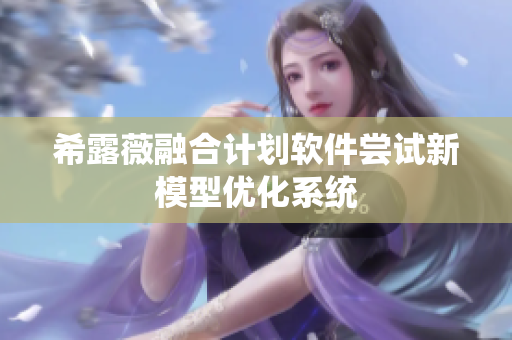 希露薇融合计划软件尝试新模型优化系统