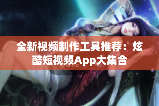 全新视频制作工具推荐：炫酷短视频App大集合