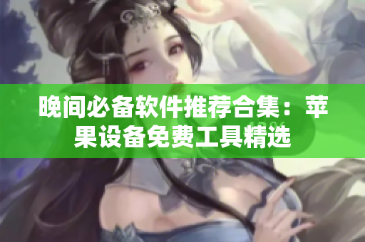晚间必备软件推荐合集：苹果设备免费工具精选