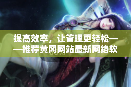 提高效率，让管理更轻松——推荐黄冈网站最新网络软件！