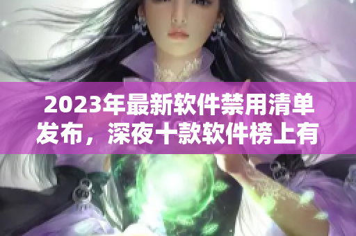 2023年最新软件禁用清单发布，深夜十款软件榜上有名