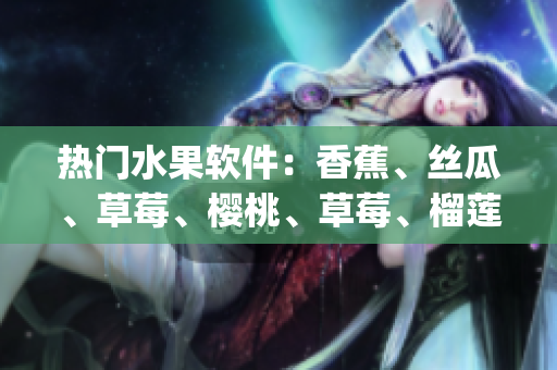 热门水果软件：香蕉、丝瓜、草莓、樱桃、草莓、榴莲App全解析