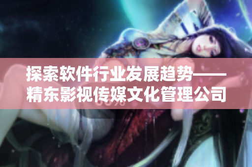探索软件行业发展趋势——精东影视传媒文化管理公司的经验分享