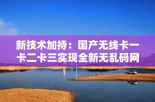 新技术加持：国产无线卡一卡二卡三实现全新无乱码网络连接！
