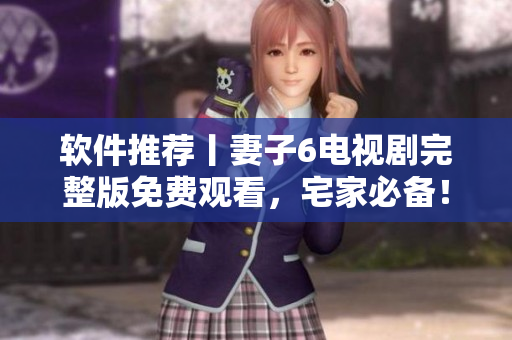 软件推荐丨妻子6电视剧完整版免费观看，宅家必备！