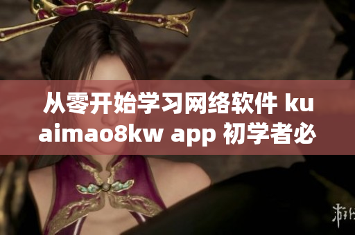 从零开始学习网络软件 kuaimao8kw app 初学者必备