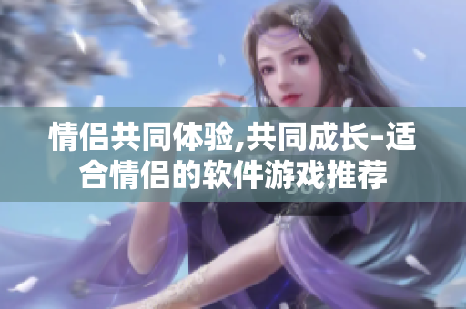 情侣共同体验,共同成长–适合情侣的软件游戏推荐