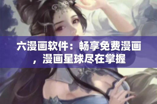 六漫画软件：畅享免费漫画，漫画星球尽在掌握