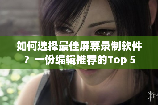 如何选择最佳屏幕录制软件？一份编辑推荐的Top 5