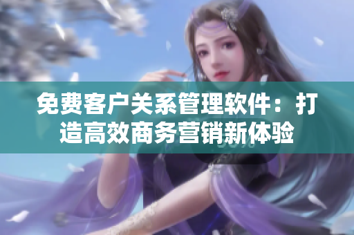 免费客户关系管理软件：打造高效商务营销新体验