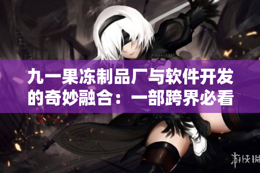 九一果冻制品厂与软件开发的奇妙融合：一部跨界必看的电视剧