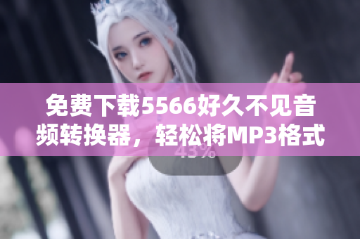 免费下载5566好久不见音频转换器，轻松将MP3格式转换为你所需的格式！