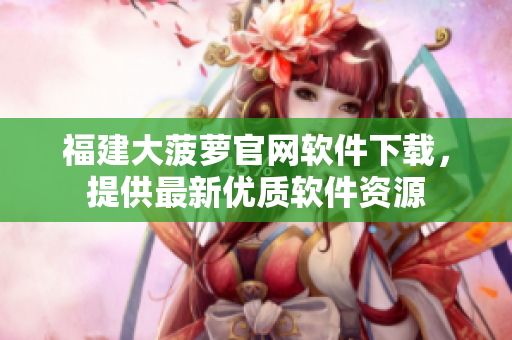 福建大菠萝官网软件下载，提供最新优质软件资源