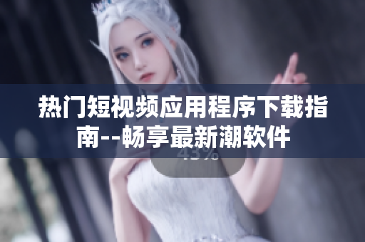 热门短视频应用程序下载指南--畅享最新潮软件