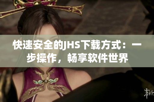 快速安全的JHS下载方式：一步操作，畅享软件世界