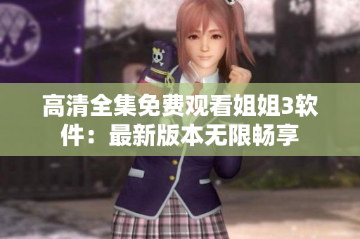 高清全集免费观看姐姐3软件：最新版本无限畅享