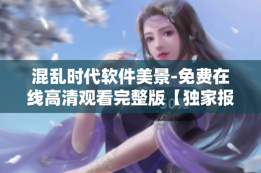 混乱时代软件美景-免费在线高清观看完整版【独家报道】