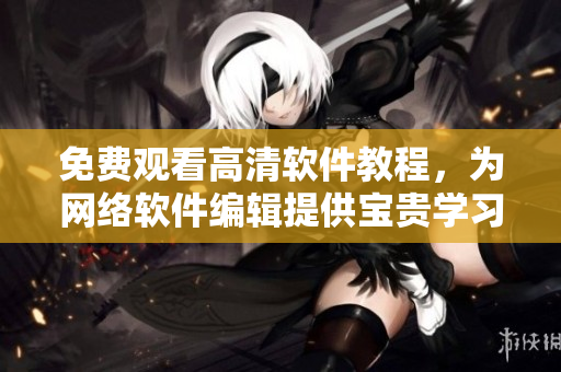 免费观看高清软件教程，为网络软件编辑提供宝贵学习资源！