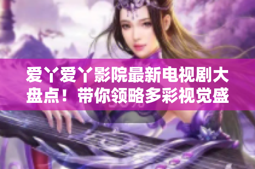爱丫爱丫影院最新电视剧大盘点！带你领略多彩视觉盛宴