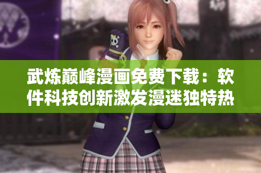 武炼巅峰漫画免费下载：软件科技创新激发漫迷独特热情
