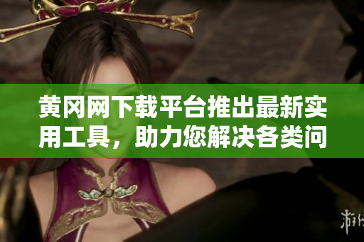 黄冈网下载平台推出最新实用工具，助力您解决各类问题