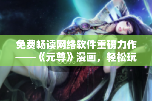 免费畅读网络软件重磅力作——《元尊》漫画，轻松玩转六漫画！
