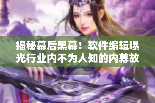 揭秘幕后黑幕！软件编辑曝光行业内不为人知的内幕故事