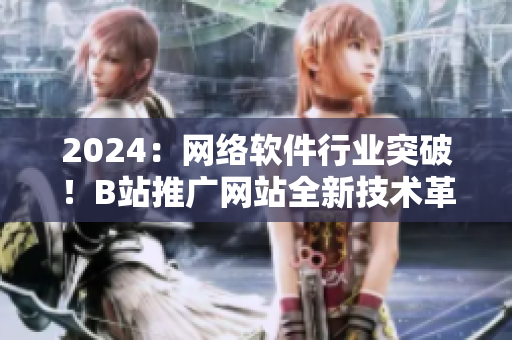 2024：网络软件行业突破！B站推广网站全新技术革命揭开神秘面纱