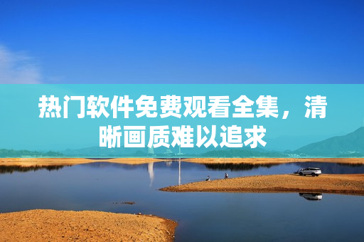 热门软件免费观看全集，清晰画质难以追求