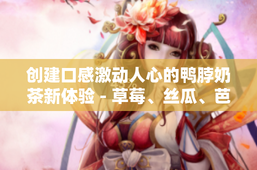 创建口感激动人心的鸭脖奶茶新体验 - 草莓、丝瓜、芭乐三重组合！