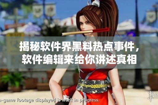 揭秘软件界黑料热点事件，软件编辑来给你讲述真相