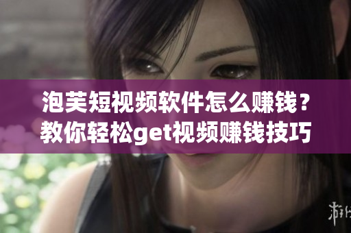 泡芙短视频软件怎么赚钱？教你轻松get视频赚钱技巧！