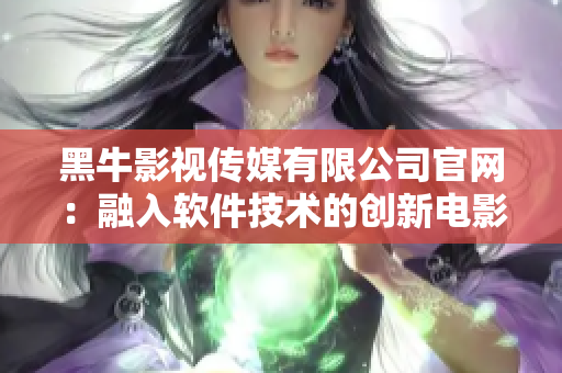 黑牛影视传媒有限公司官网：融入软件技术的创新电影产业平台