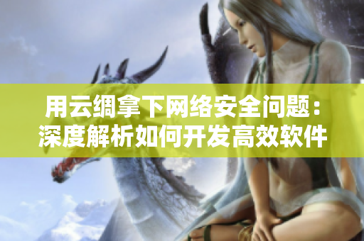用云绸拿下网络安全问题：深度解析如何开发高效软件